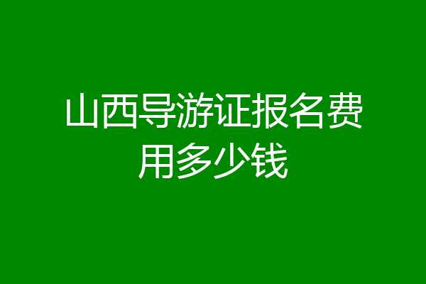 山西导游证报名费用多少钱