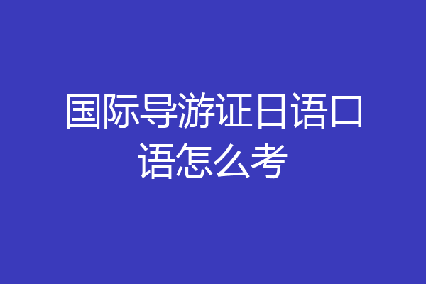 国际导游证日语口语怎么考