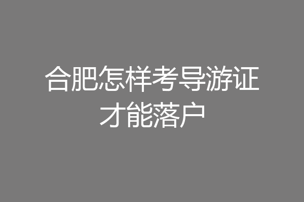 合肥怎样考导游证才能落户