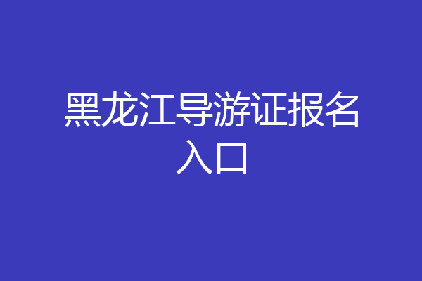 黑龙江导游证报名入口