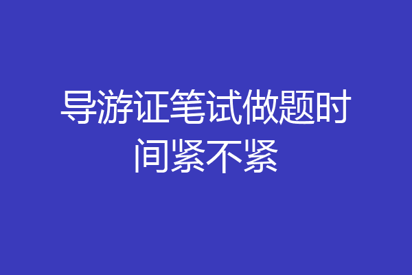 导游证笔试做题时间紧不紧