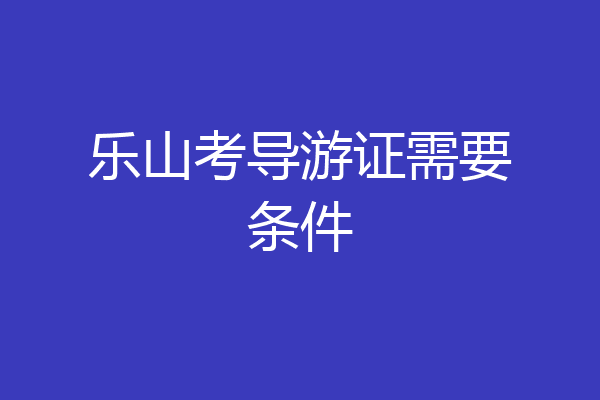 乐山考导游证需要条件