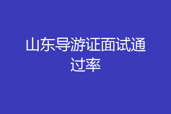 山东导游证面试通过率