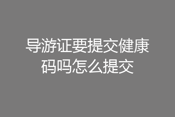 导游证要提交健康码吗怎么提交