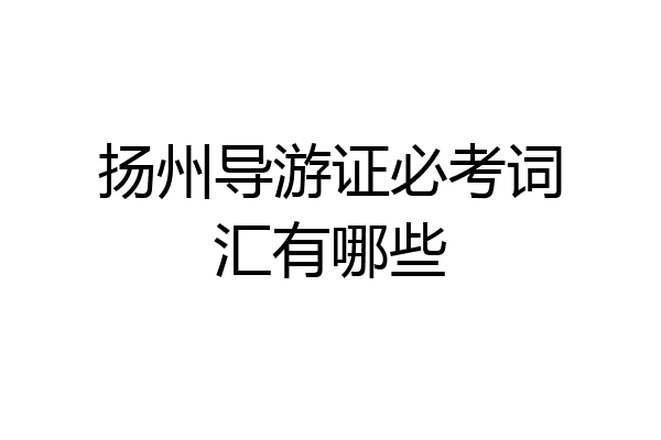 扬州导游证必考词汇有哪些