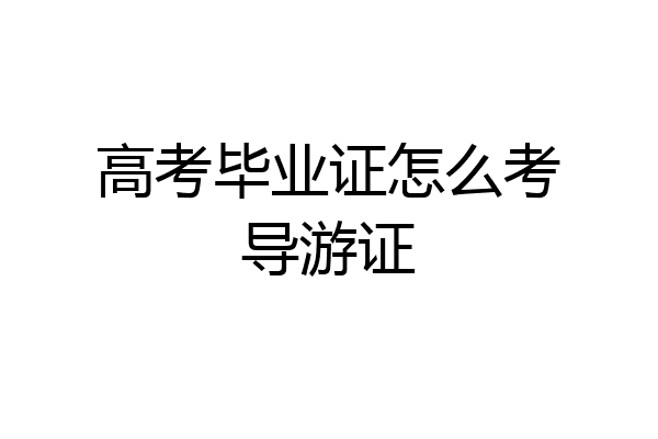 高考毕业证怎么考导游证