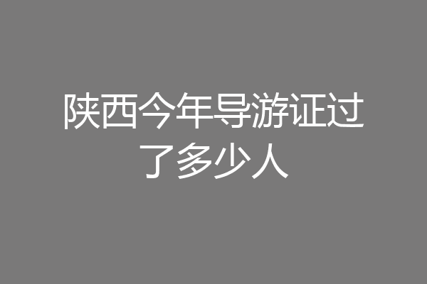 陕西今年导游证过了多少人