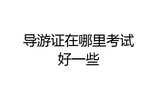 导游证在哪里考试好一些