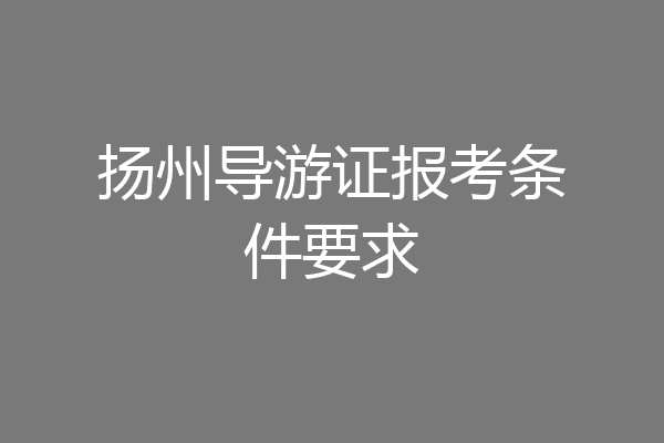 扬州导游证报考条件要求
