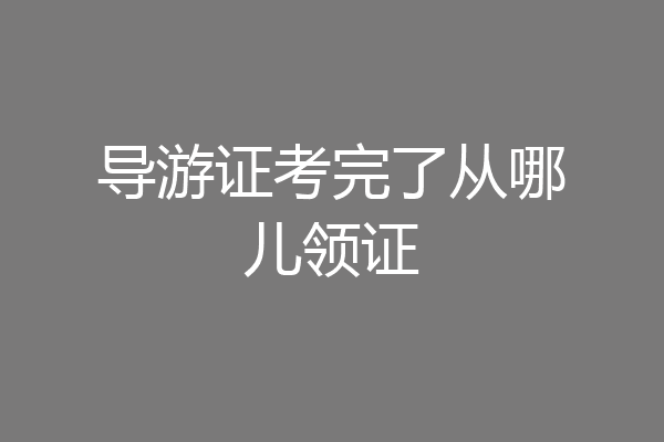 导游证考完了从哪儿领证