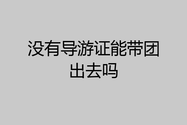 没有导游证能带团出去吗