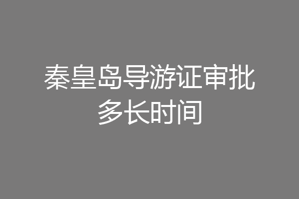 秦皇岛导游证审批多长时间
