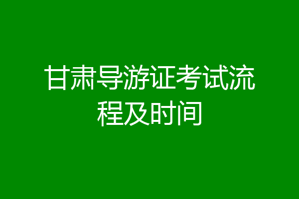 甘肃导游证考试流程及时间