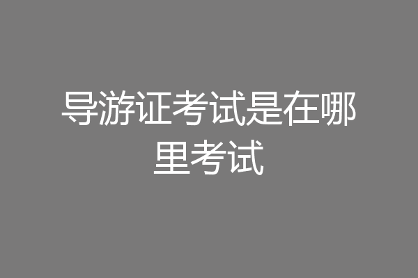 导游证考试是在哪里考试