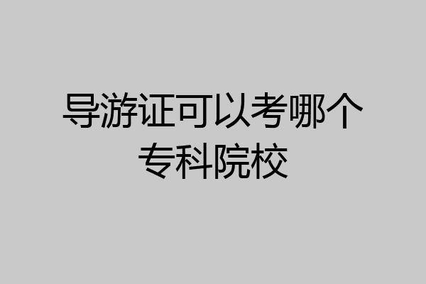 导游证可以考哪个专科院校