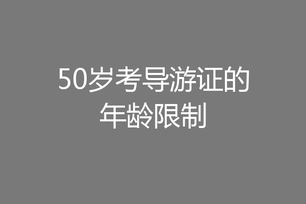 50岁考导游证的年龄限制
