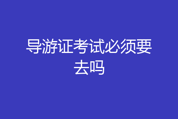 导游证考试必须要去吗