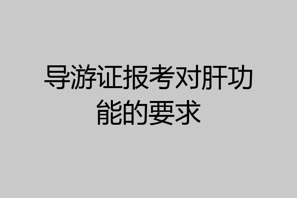 导游证报考对肝功能的要求