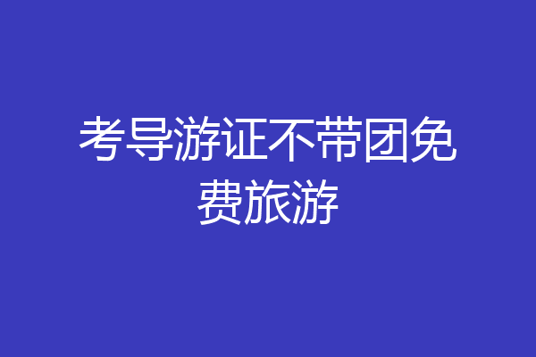 考导游证不带团免费旅游