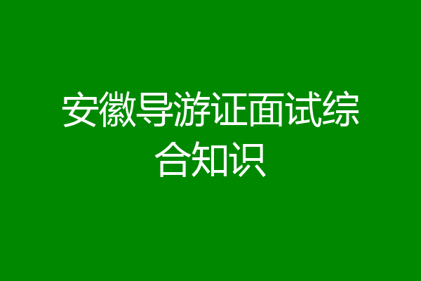 安徽导游证面试综合知识