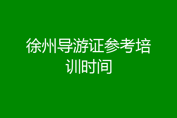 徐州导游证参考培训时间
