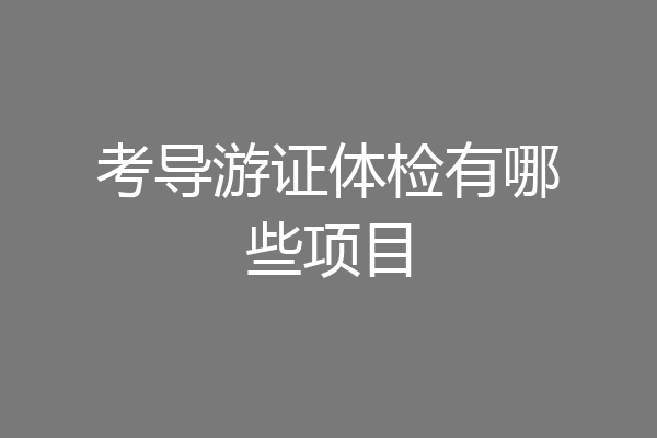 考导游证体检有哪些项目