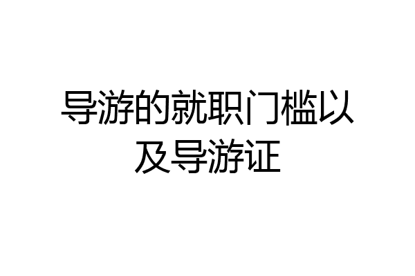 导游的就职门槛以及导游证