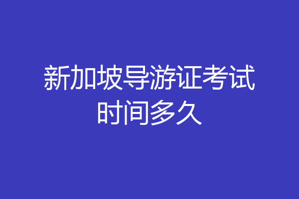 新加坡导游证考试时间多久