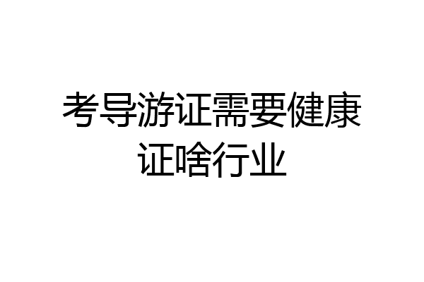 考导游证需要健康证啥行业