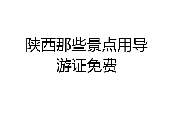 陕西那些景点用导游证免费