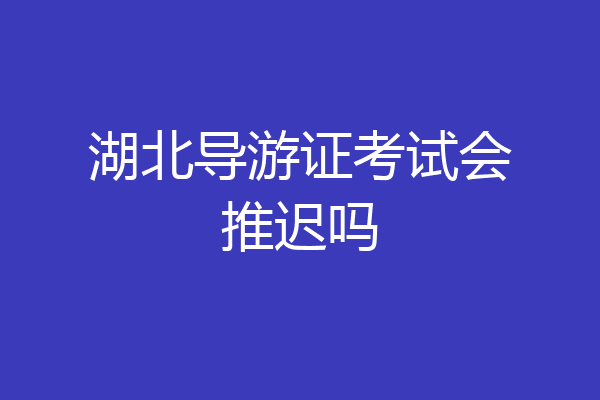 湖北导游证考试会推迟吗