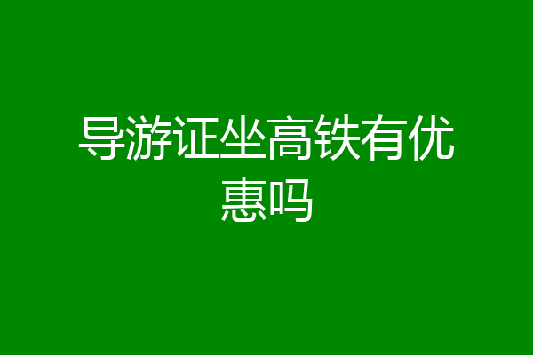 导游证坐高铁有优惠吗