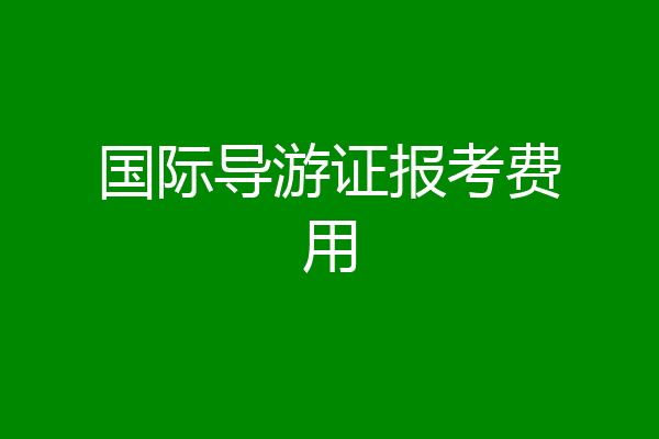 国际导游证报考费用