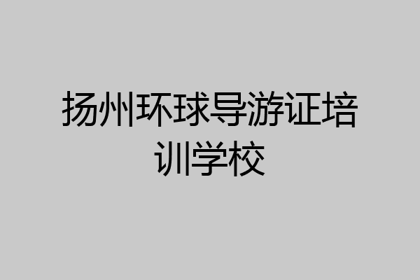 扬州环球导游证培训学校