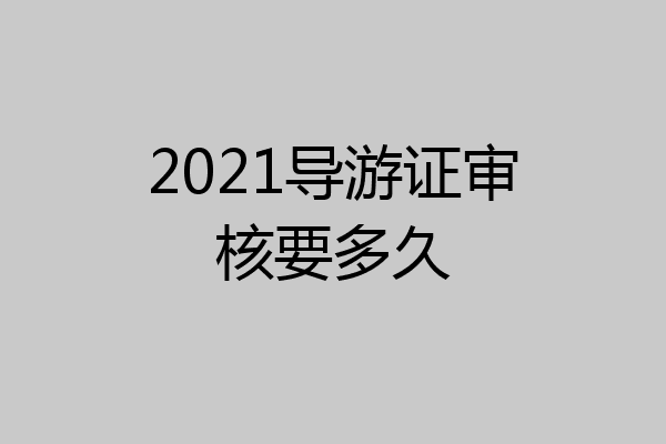2021导游证审核要多久