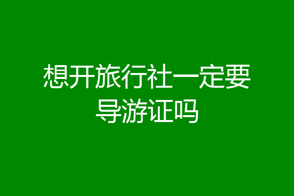 想开旅行社一定要导游证吗