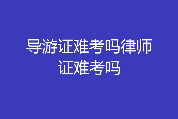 导游证难考吗律师证难考吗