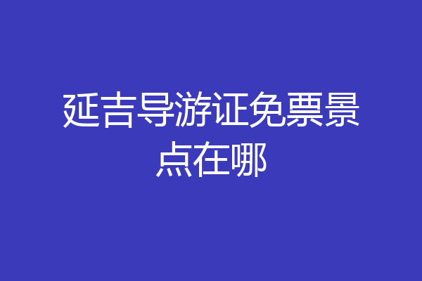 延吉导游证免票景点在哪