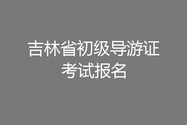吉林省初级导游证考试报名