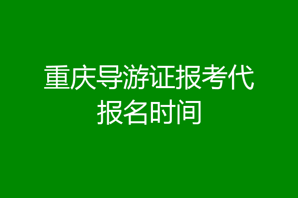 重庆导游证报考代报名时间