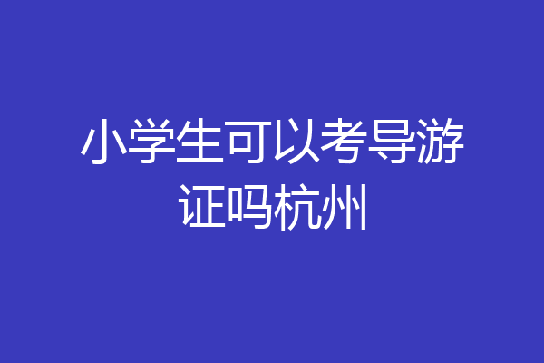 小学生可以考导游证吗杭州