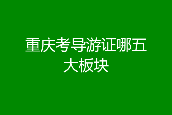 重庆考导游证哪五大板块