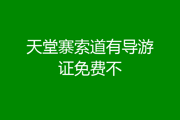 天堂寨索道有导游证免费不