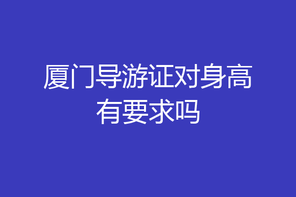 厦门导游证对身高有要求吗