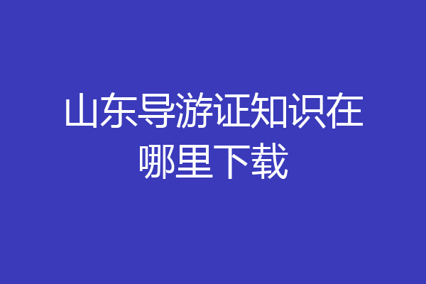 山东导游证知识在哪里下载