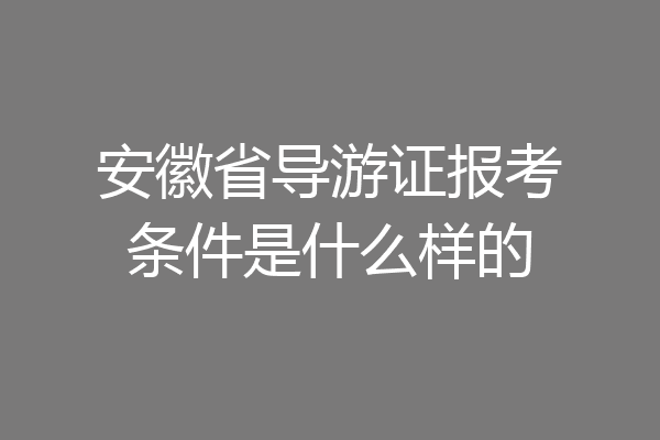安徽省导游证报考条件是什么样的