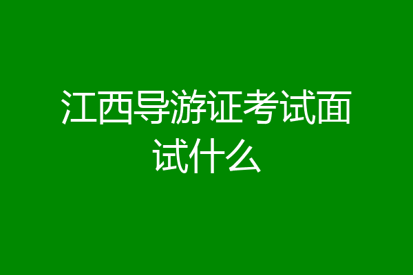 江西导游证考试面试什么