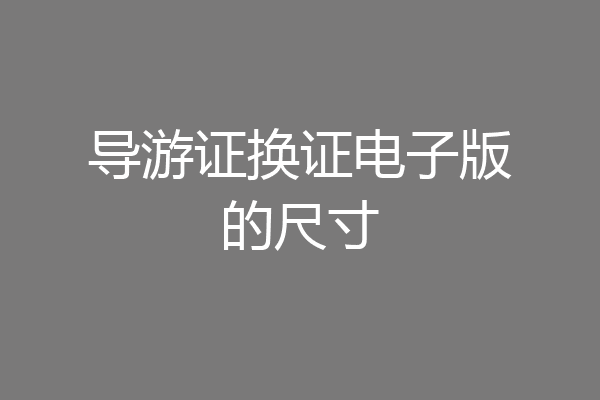 导游证换证电子版的尺寸