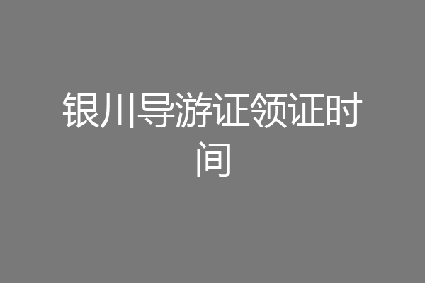 银川导游证领证时间