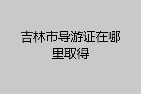 吉林市导游证在哪里取得